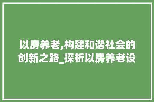 以房养老,构建和谐社会的创新之路_探析以房养老设计图
