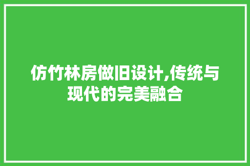 仿竹林房做旧设计,传统与现代的完美融合