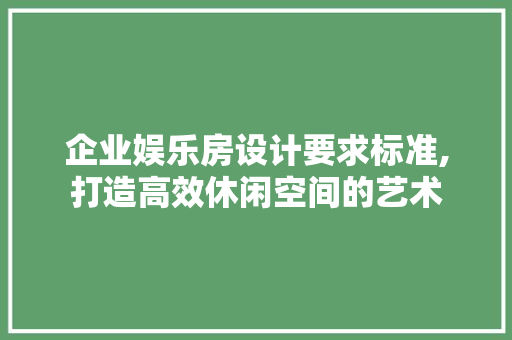 企业娱乐房设计要求标准,打造高效休闲空间的艺术