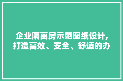 企业隔离房示范图纸设计,打造高效、安全、舒适的办公空间