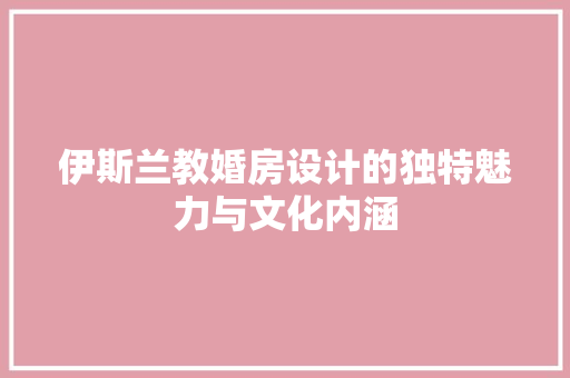 伊斯兰教婚房设计的独特魅力与文化内涵