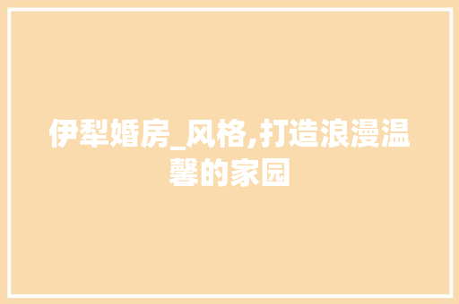 伊犁婚房_风格,打造浪漫温馨的家园