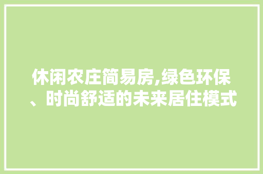 休闲农庄简易房,绿色环保、时尚舒适的未来居住模式