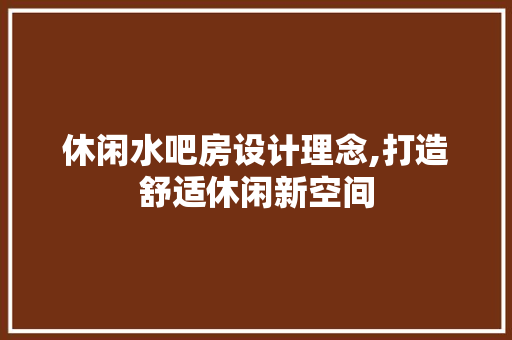 休闲水吧房设计理念,打造舒适休闲新空间