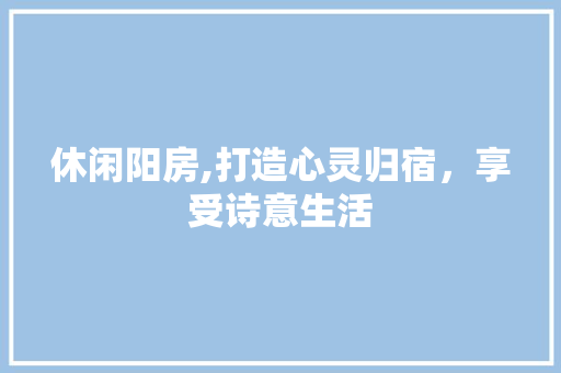 休闲阳房,打造心灵归宿，享受诗意生活