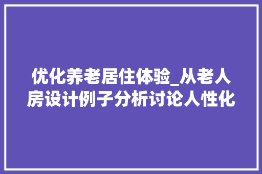 优化养老居住体验_从老人房设计例子分析讨论人性化家居环境