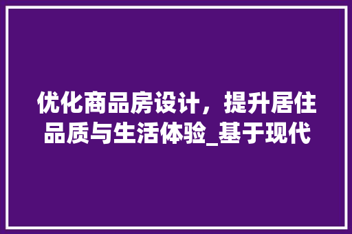 优化商品房设计，提升居住品质与生活体验_基于现代居住需求的建议