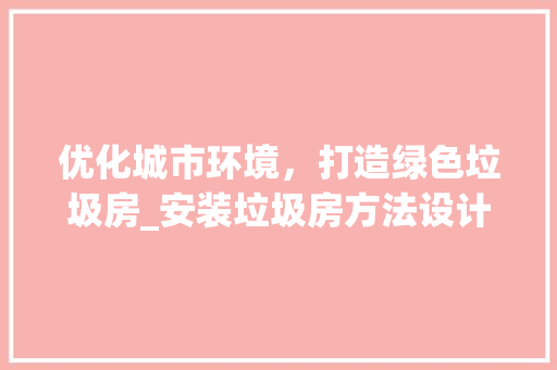 优化城市环境，打造绿色垃圾房_安装垃圾房方法设计讨论
