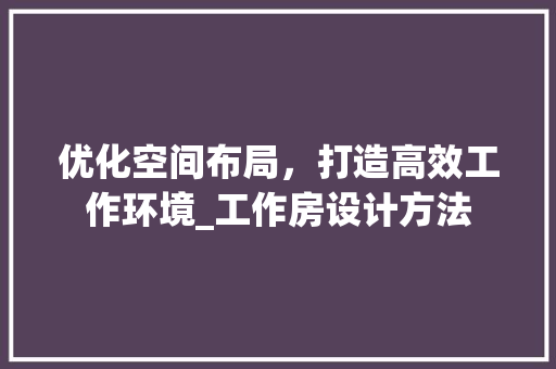 优化空间布局，打造高效工作环境_工作房设计方法