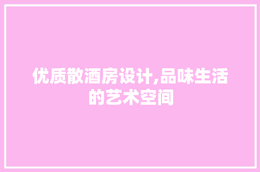 优质散酒房设计,品味生活的艺术空间
