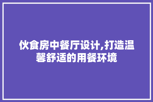 伙食房中餐厅设计,打造温馨舒适的用餐环境