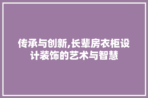 传承与创新,长辈房衣柜设计装饰的艺术与智慧