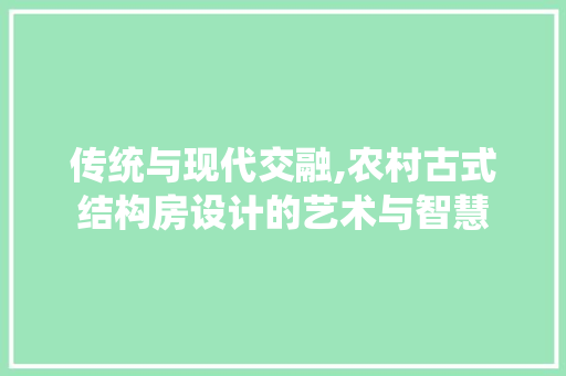 传统与现代交融,农村古式结构房设计的艺术与智慧