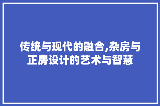 传统与现代的融合,杂房与正房设计的艺术与智慧