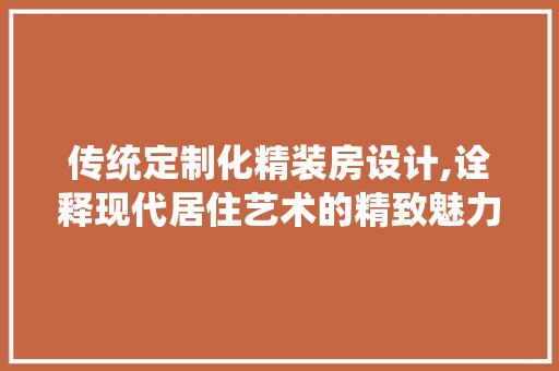 传统定制化精装房设计,诠释现代居住艺术的精致魅力