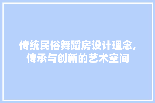 传统民俗舞蹈房设计理念,传承与创新的艺术空间