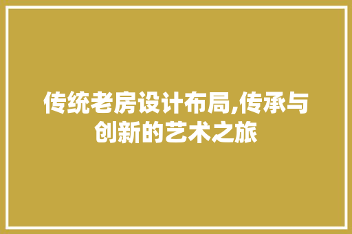 传统老房设计布局,传承与创新的艺术之旅