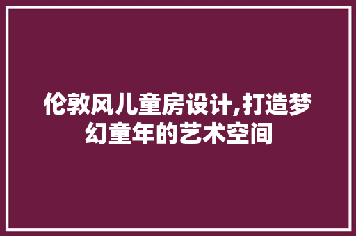伦敦风儿童房设计,打造梦幻童年的艺术空间