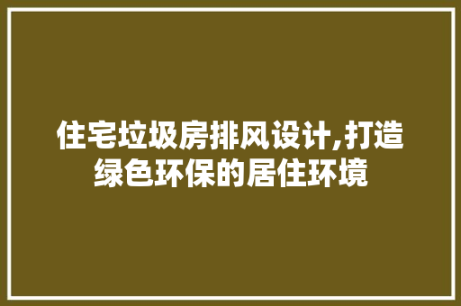 住宅垃圾房排风设计,打造绿色环保的居住环境