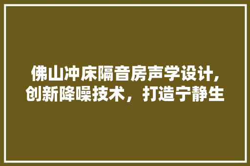 佛山冲床隔音房声学设计,创新降噪技术，打造宁静生产环境
