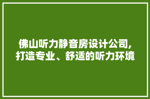 佛山听力静音房设计公司,打造专业、舒适的听力环境，助力听觉康复