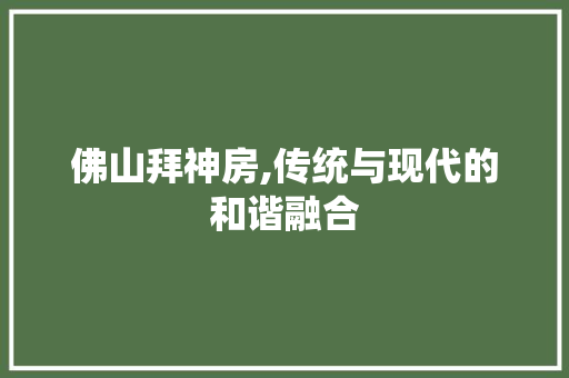 佛山拜神房,传统与现代的和谐融合