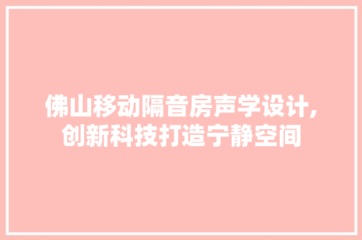 佛山移动隔音房声学设计,创新科技打造宁静空间