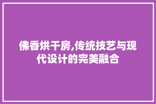 佛香烘干房,传统技艺与现代设计的完美融合