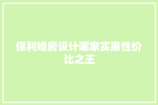保利婚房设计哪家实惠性价比之王