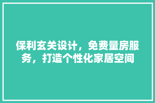 保利玄关设计，免费量房服务，打造个性化家居空间