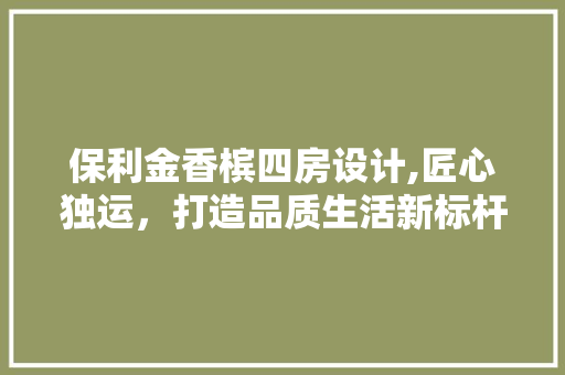 保利金香槟四房设计,匠心独运，打造品质生活新标杆