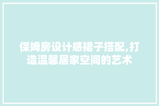 保姆房设计感裙子搭配,打造温馨居家空间的艺术