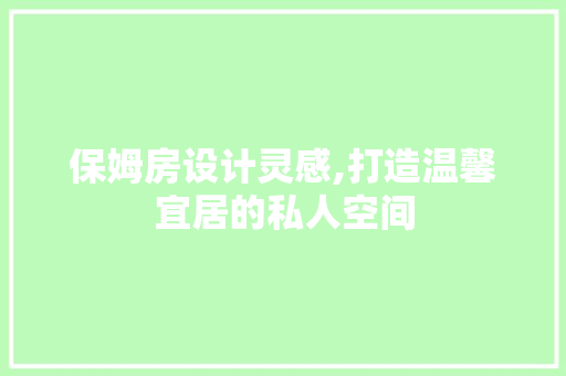 保姆房设计灵感,打造温馨宜居的私人空间