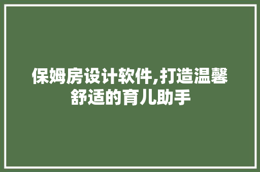 保姆房设计软件,打造温馨舒适的育儿助手