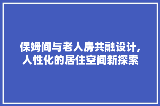 保姆间与老人房共融设计,人性化的居住空间新探索