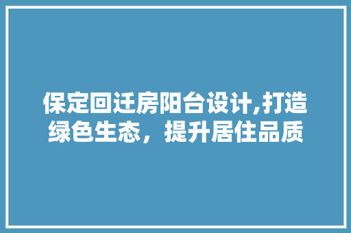 保定回迁房阳台设计,打造绿色生态，提升居住品质
