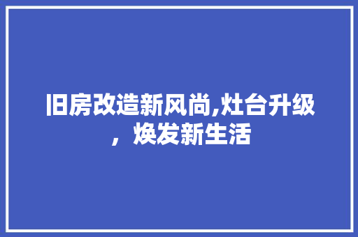 旧房改造新风尚,灶台升级，焕发新生活
