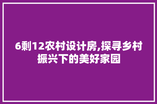 6剩12农村设计房,探寻乡村振兴下的美好家园
