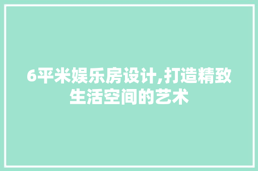 6平米娱乐房设计,打造精致生活空间的艺术