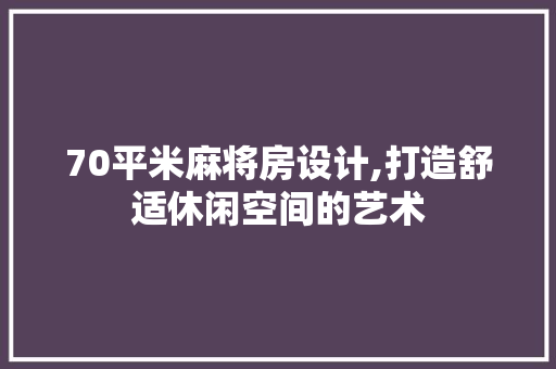 70平米麻将房设计,打造舒适休闲空间的艺术