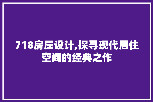 718房屋设计,探寻现代居住空间的经典之作