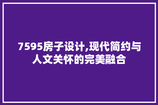 7595房子设计,现代简约与人文关怀的完美融合