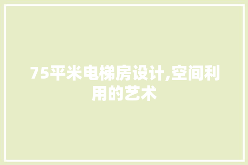 75平米电梯房设计,空间利用的艺术
