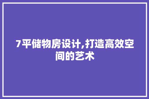 7平储物房设计,打造高效空间的艺术
