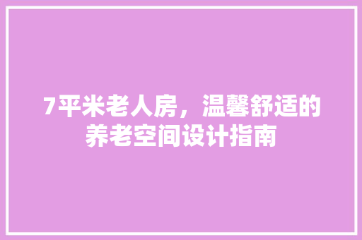 7平米老人房，温馨舒适的养老空间设计指南