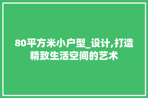 80平方米小户型_设计,打造精致生活空间的艺术