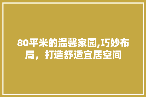 80平米的温馨家园,巧妙布局，打造舒适宜居空间