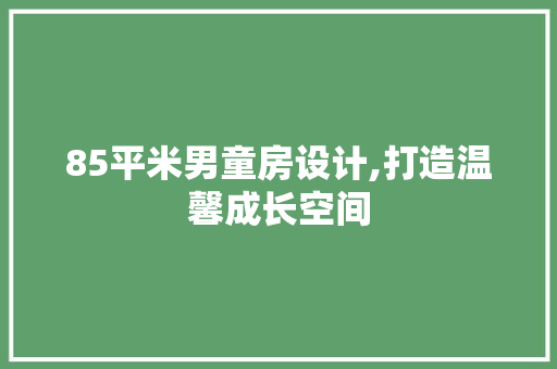 85平米男童房设计,打造温馨成长空间
