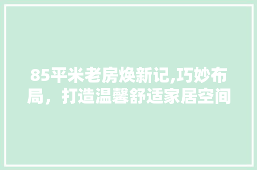85平米老房焕新记,巧妙布局，打造温馨舒适家居空间