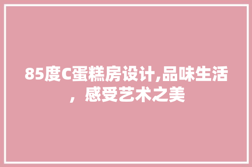 85度C蛋糕房设计,品味生活，感受艺术之美